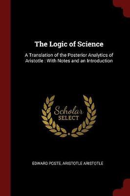 The Logic of Science: A Translation of the Posterior Analytics of Aristotle: With Notes and an Introduction