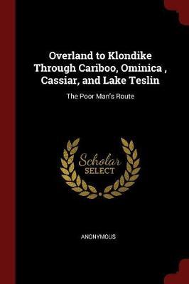 Overland to Klondike Through Cariboo, Ominica, Cassiar, and Lake Teslin: The Poor Man's Route