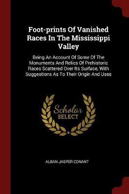 Foot-Prints of Vanished Races in the Mississippi Valley: Being an Account of Some of the Monuments and Relics of Pre-Historic Races Scattered Over Its Surface, with Suggestions as to Their Origin and Uses