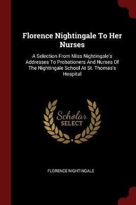 Florence Nightingale to Her Nurses: A Selection from Miss Nightingale's Addresses to Probationers and Nurses of the Nightingale School at St. Thomas's Hospital