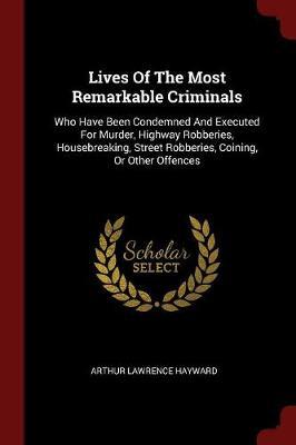Lives of the Most Remarkable Criminals: Who Have Been Condemned and Executed for Murder, Highway Robberies, Housebreaking, Street Robberies, Coining, or Other Offences