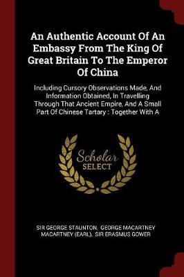 An Authentic Account of an Embassy from the King of Great Britain to the Emperor of China: Including Cursory Observations Made, and Information Obtained, in Travelling Through That Ancient Empire, and a Small Part of Chinese Tartary: Together with a