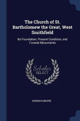 The Church of St. Bartholomew the Great, West Smithfield: Its Foundation, Present Condition, and Funeral Monuments