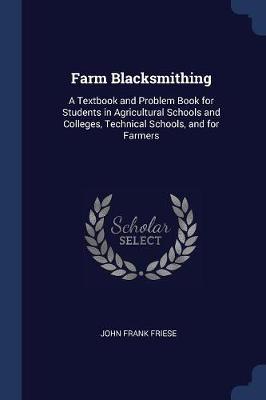 Farm Blacksmithing: A Textbook and Problem Book for Students in Agricultural Schools and Colleges, Technical Schools, and for Farmers
