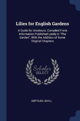 Lilies for English Gardens: A Guide for Amateurs. Compiled from Information Published Lately in the Garden, with the Addition of Some Original Chapters