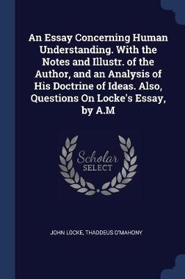 An Essay Concerning Human Understanding. with the Notes and Illustr. of the Author, and an Analysis of His Doctrine of Ideas. Also, Questions on Locke's Essay, by A.M
