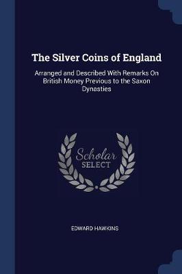 The Silver Coins of England: Arranged and Described with Remarks on British Money Previous to the Saxon Dynasties