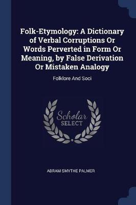 Folk-Etymology: A Dictionary of Verbal Corruptions or Words Perverted in Form or Meaning, by False Derivation or Mistaken Analogy: Folklore and Soci