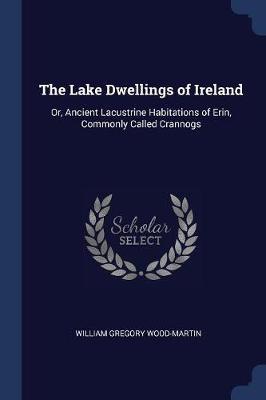 The Lake Dwellings of Ireland: Or, Ancient Lacustrine Habitations of Erin, Commonly Called Crannogs