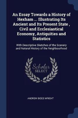 An Essay Towards a History of Hexham ... Illustrating Its Ancient and Its Present State, Civil and Ecclesiastical Economy, Antiquities and Statistics: With Descriptive Sketches of the Scenery and Natural History of the Neighbourhood