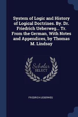 System of Logic and History of Logical Doctrines. By. Dr. Friedrich Ueberweg... Tr. from the German, with Notes and Appendices, by Thomas M. Lindsay