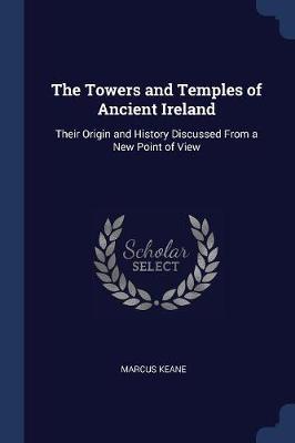 The Towers and Temples of Ancient Ireland; Their Origin and History Discussed from a New Point of View