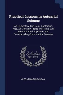 Practical Lessons in Actuarial Science: An Elementary Text-Book, Containing, Also, All Mortality Tables That Have Ever Been Standard Anywhere, with Corresponding Commutation Columns