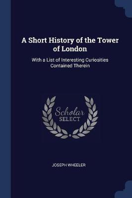 A Short History of the Tower of London: With a List of Interesting Curiosities Contained Therein