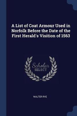 A List of Coat Armour Used in Norfolk Before the Date of the First Herald's Visition of 1563