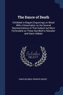 The Dance of Death: Exhibited in Elegant Engravings on Wood with a Dissertation on the Several Representations of That Subject But More Particularly on Those Ascribed to Macaber and Hans Holbein