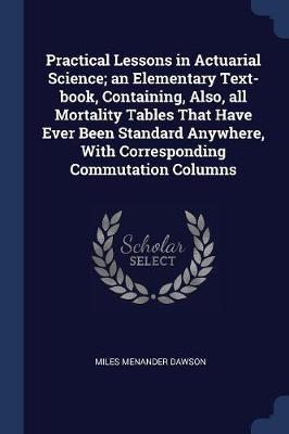 Practical Lessons in Actuarial Science; An Elementary Text-Book, Containing, Also, All Mortality Tables That Have Ever Been Standard Anywhere, with Corresponding Commutation Columns