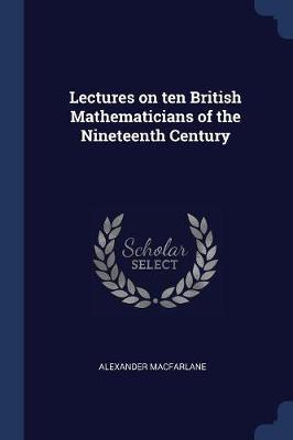 Lectures on Ten British Mathematicians of the Nineteenth Century