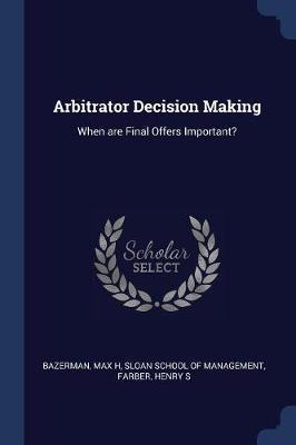 Arbitrator Decision Making: When Are Final Offers Important?