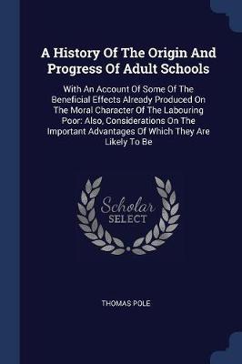 A History of the Origin and Progress of Adult Schools: With an Account of Some of the Beneficial Effects Already Produced on the Moral Character of the Labouring Poor: Also, Considerations on the Important Advantages of Which They Are Likely to Be