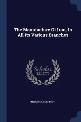 The Manufacture of Iron, in All Its Various Branches