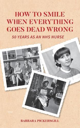 How To Smile When Everything Goes Dead Wrong: 50 Years as an NHS Nurse