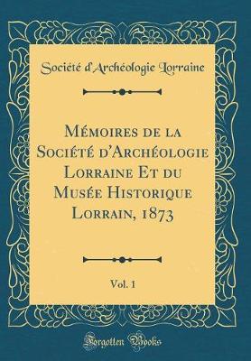 M moires de la Soci t  d'Arch ologie Lorraine Et du Mus e Historique Lorrain, 1873, Vol. 1 (Classic Reprint)