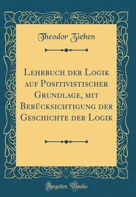 Lehrbuch Der Logik Auf Positivistischer Grundlage, Mit Berucksichtigung Der Geschichte Der Logik (Classic Reprint)