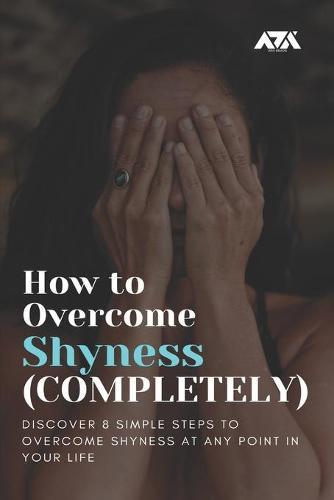 How to Overcome Shyness (COMPLETELY): Discover 8 Simple Steps to Overcome Shyness at Any Point in Your Life