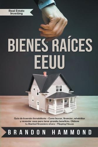 Bienes Raices - EEUU: Guia de Inversion Inmobiliaria - Como Buscar, Financiar, Rehabilitar y Revender Casas Para Tener Grandes Beneficios. Obtiene tu Libertad Financiera Ahora - Real Estate Investing