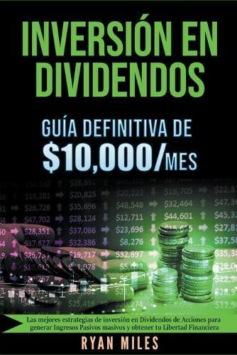 Inversion en Dividendos: Guia Definitiva de $10.000/mes Las Mejores Estrategias de Inversion en Dividendos de Acciones Para Generar Ingresos Pasivos Masivos y Obtener tu Libertad Financiera