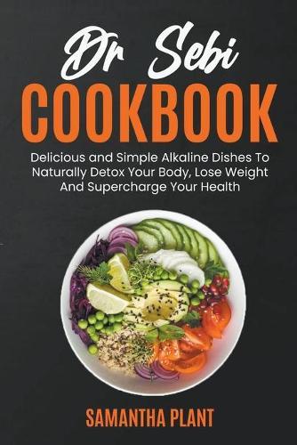 Dr Sebi Cookbook: Delicious and Simple Alkaline Dishes To Naturally Detox Your Body, Lose Weight And Supercharge Your Health