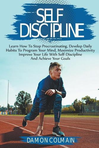 Self Discipline: Stop Procrastinating, Develop Daily Habits To Program Your Mind, Maximize Productivity And Achieve Your Goals
