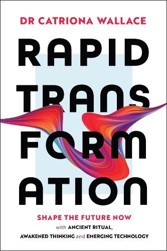 Rapid Transformation: Shape the Future Now with Ancient Ritual, Awakened Thinking and Emerging Technology