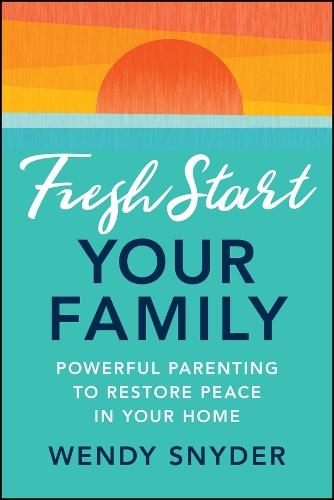 Fresh Start Your Family: Powerful Parenting to Restore Peace in Your Home