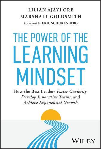 The Power of the Learning Mindset: How the Best Leaders Foster Curiosity, Develop Innovative Teams, and Achieve Exponential Growth