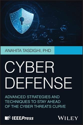 Cyber Defense: Advanced Strategies and Techniques to Stay Ahead of the Cyber Threats Curve