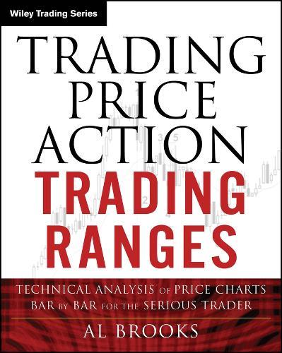 Trading Price Action Trading Ranges: Technical Analysis of Price Charts Bar by Bar for the Serious Trader
