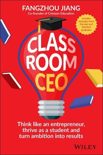 Classroom CEO: Think Like an Entrepreneur, Thrive as a Student and Turn Ambition into Results