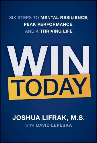 Win Today: Six Steps to Mental Resilience, Peak Performance, and a Thriving Life