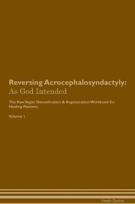 Reversing Acrocephalosyndactyly: As God Intended The Raw Vegan Plant-Based Detoxification & Regeneration Workbook for Healing Patients. Volume 1