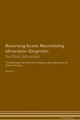 Reversing Acute Necrotizing Ulcerative Gingivitis: As God Intended The Raw Vegan Plant-Based Detoxification & Regeneration Workbook for Healing Patients. Volume 1