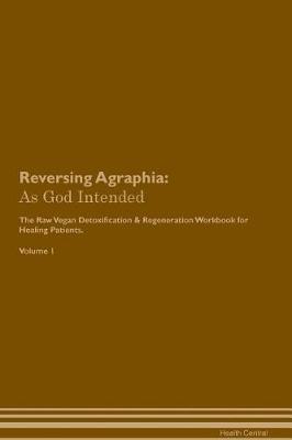 Reversing Agraphia: As God Intended The Raw Vegan Plant-Based Detoxification & Regeneration Workbook for Healing Patients. Volume 1