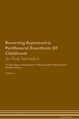 Reversing Asymmetric Periflexural Exanthem Of Childhood: As God Intended The Raw Vegan Plant-Based Detoxification & Regeneration Workbook for Healing Patients. Volume 1