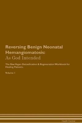 Reversing Benign Neonatal Hemangiomatosis: As God Intended The Raw Vegan Plant-Based Detoxification & Regeneration Workbook for Healing Patients. Volume 1