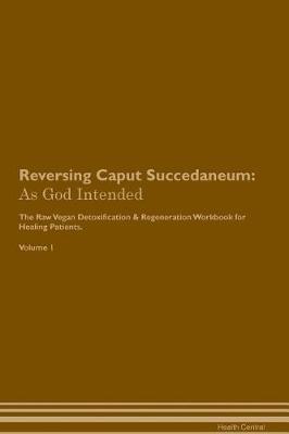 Reversing Caput Succedaneum: As God Intended The Raw Vegan Plant-Based Detoxification & Regeneration Workbook for Healing Patients. Volume 1