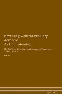 Reversing Central Papillary Atrophy: As God Intended The Raw Vegan Plant-Based Detoxification & Regeneration Workbook for Healing Patients. Volume 1