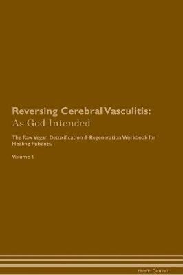 Reversing Cerebral Vasculitis: As God Intended The Raw Vegan Plant-Based Detoxification & Regeneration Workbook for Healing Patients. Volume 1