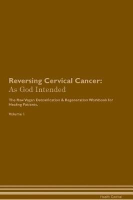 Reversing Cervical Cancer: As God Intended The Raw Vegan Plant-Based Detoxification & Regeneration Workbook for Healing Patients. Volume 1