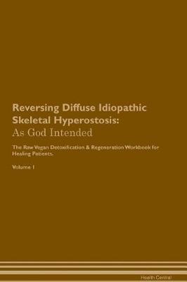Reversing Diffuse Idiopathic Skeletal Hyperostosis: As God Intended The Raw Vegan Plant-Based Detoxification & Regeneration Workbook for Healing Patients. Volume 1